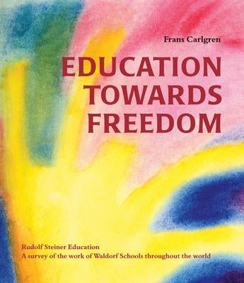 Education Towards Freedom : Rudolf Steiner Education: A survey of the work of Waldorf Schools throughout the world